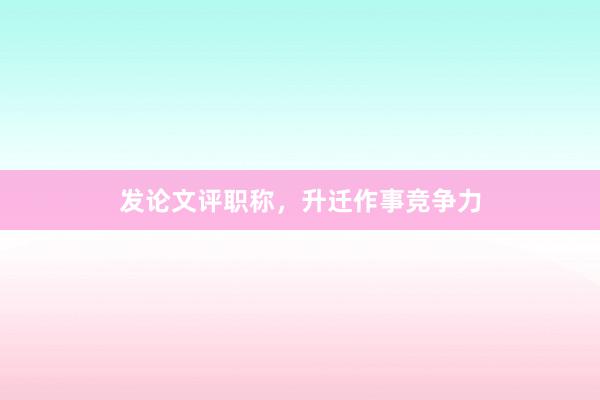 发论文评职称，升迁作事竞争力