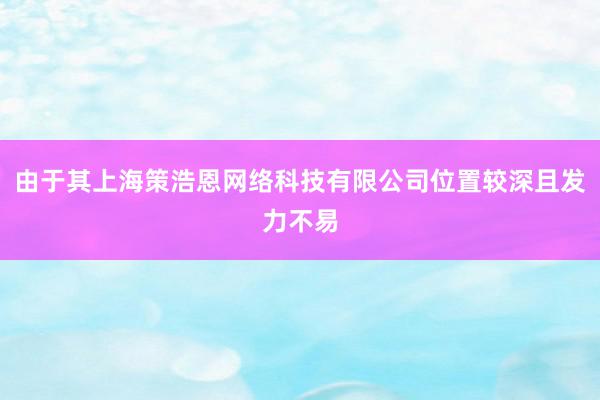 由于其上海策浩恩网络科技有限公司位置较深且发力不易